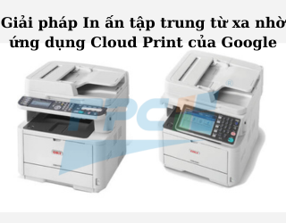 Giải pháp In ấn tập trung từ xa nhờ ứng dụng Cloud Print của Google
